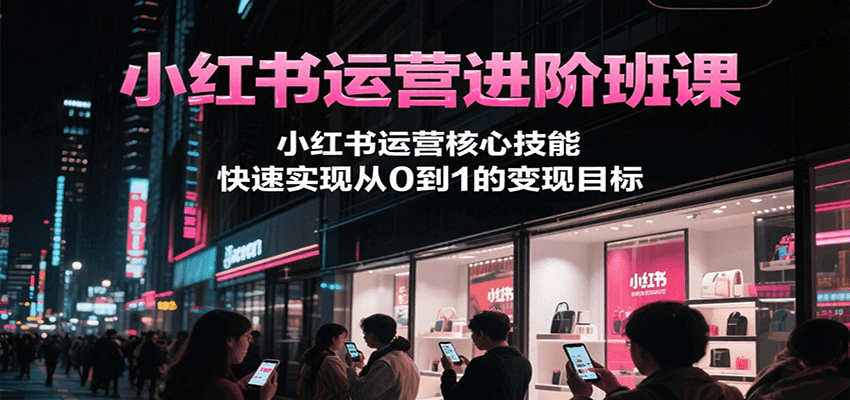 小红书运营进阶班课，小红书运营核心技能，快速实现从0到1的变现目标白米粥资源网-汇集全网副业资源白米粥资源网