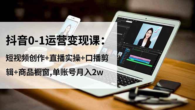 （16585期）抖音0-1运营变现课：短视频创作+直播实操+口播剪辑+商品橱窗,单账号月入2w白米粥资源网-汇集全网副业资源白米粥资源网