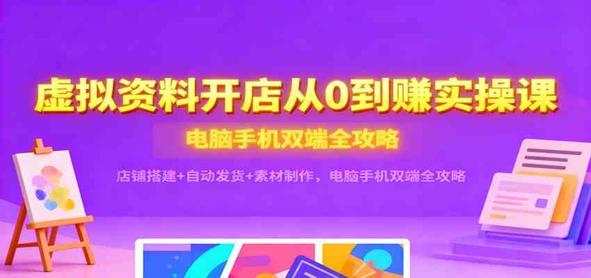 虚拟资料开店从0到赚实操课：店铺搭建+自动发货+素材制作，电脑手机双端全攻略白米粥资源网-汇集全网副业资源白米粥资源网