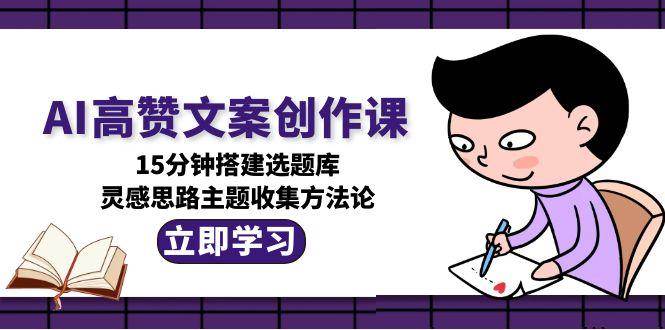 AI高赞文案创作课，15分钟搭建选题库，灵感思路主题收集方法论白米粥资源网-汇集全网副业资源白米粥资源网
