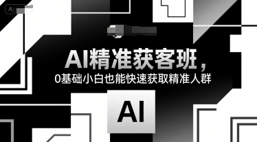 AI精准获客班，0基础小白也能快速获取精准人群白米粥资源网-汇集全网副业资源白米粥资源网
