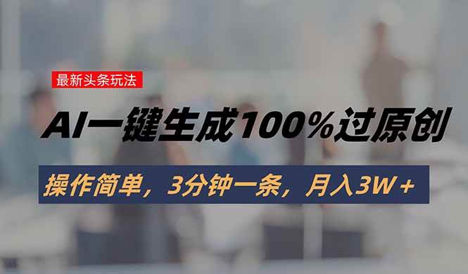 （15605期）头条最新玩法，AI一键生成100%过原创，操作简单，3分钟一条，月入3W＋白米粥资源网-汇集全网副业资源白米粥资源网