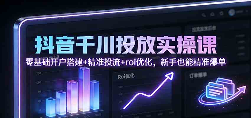 抖音千川投放实操课：零基础开户搭建+精准投流+roi优化，新手也能精准爆单白米粥资源网-汇集全网副业资源白米粥资源网