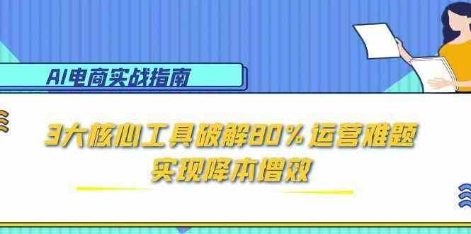 AI电商实战指南：3大核心工具破解80%运营难题，实现降本增效白米粥资源网-汇集全网副业资源白米粥资源网