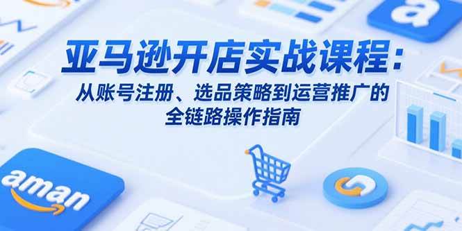 （15439期）亚马逊开店实战课程：从账号注册、选品策略到运营推广的全链路操作指南白米粥资源网-汇集全网副业资源白米粥资源网