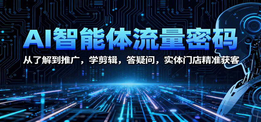 AI智能体流量密码：从了解到推广，学剪辑，答疑问，实体门店精准获客白米粥资源网-汇集全网副业资源白米粥资源网