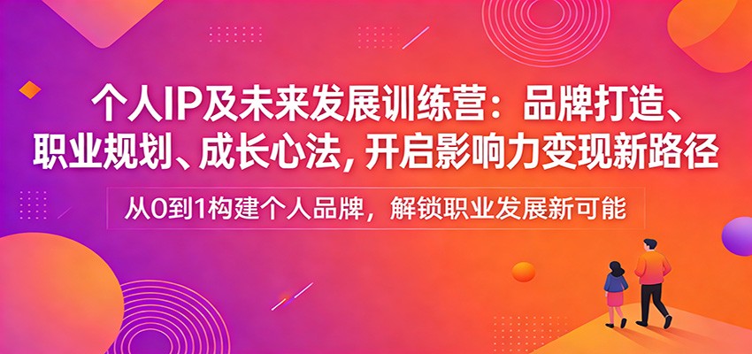 个人IP及未来发展训练营：品牌打造、职业规划、成长心法，开启影响力变现新路径白米粥资源网-汇集全网副业资源白米粥资源网