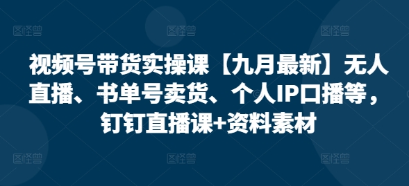 视频号带货实操课【25年7月最新】无人直播、书单号卖货、个人IP口播等，钉钉直播课+资料素材白米粥资源网-汇集全网副业资源白米粥资源网
