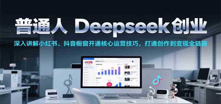 普通人Deepseek创业，小红书、抖音橱窗开通核心运营技巧，打通创作到变现全链路白米粥资源网-汇集全网副业资源白米粥资源网