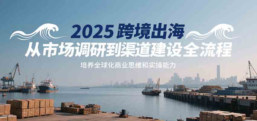 2025跨境出海从市场调研到渠道建设全流程，培养全球化商业思维和实操能力白米粥资源网-汇集全网副业资源白米粥资源网