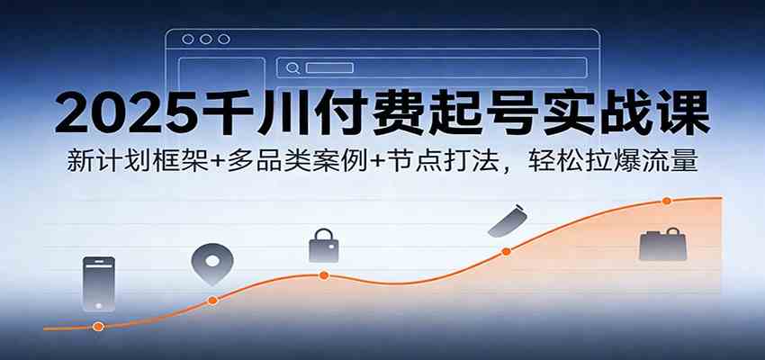 2025千川付费起号实战课：新计划框架+多品类案例+节点打法，轻松拉爆流量白米粥资源网-汇集全网副业资源白米粥资源网