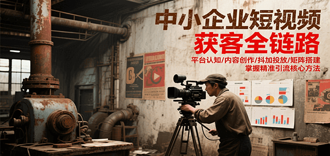 中小企业短视频获客全链路，平台认知/内容创作/抖加投放/矩阵搭建，精准引流核心方法白米粥资源网-汇集全网副业资源白米粥资源网