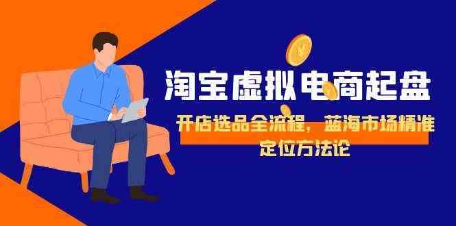 淘宝虚拟电商起盘，开店选品全流程，蓝海市场精准定位方法论白米粥资源网-汇集全网副业资源白米粥资源网