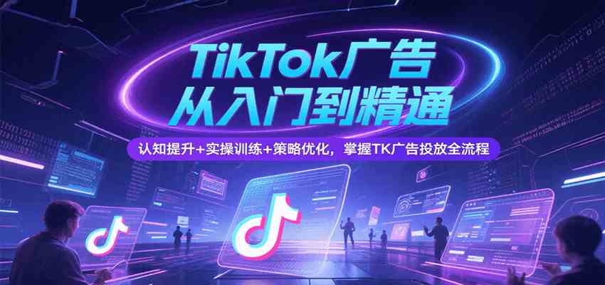 TikTok广告从入门到精通，认知提升+实操训练+策略优化，掌握TK广告投放全流程白米粥资源网-汇集全网副业资源白米粥资源网