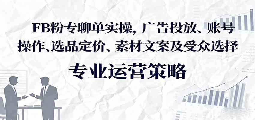 FB粉专聊单实操，广告投放、账号操作、选品定价、素材文案及受众选择白米粥资源网-汇集全网副业资源白米粥资源网