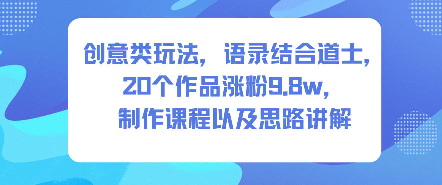 创意类玩法，语录结合道士，20个作品涨粉9.8w，制作课程以及思路讲解白米粥资源网-汇集全网副业资源白米粥资源网