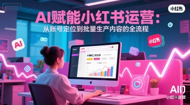 AI 赋能小红书运营：从账号定位到批量生产内容的全流程白米粥资源网-汇集全网副业资源白米粥资源网