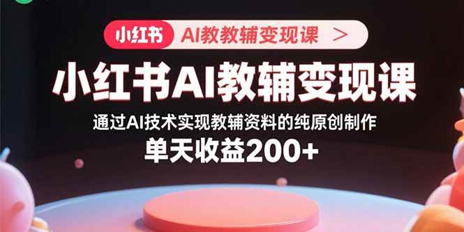 （15907期）小红书AI教辅变现课，通过AI技术实现教辅资料的纯原创制作 单天收益200+白米粥资源网-汇集全网副业资源白米粥资源网