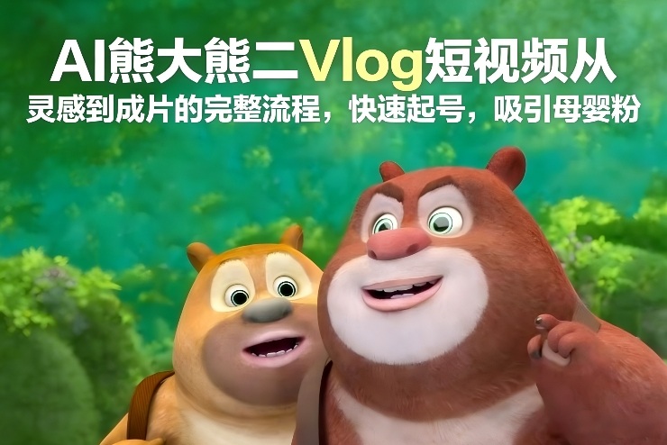 AI熊大熊二Vlog短视频从灵感到成片的完整流程，快速起号，吸引母婴粉白米粥资源网-汇集全网副业资源白米粥资源网