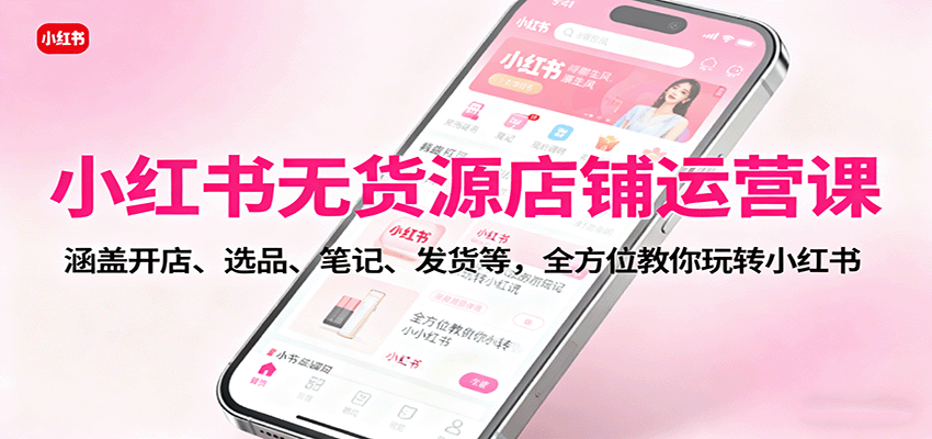 小红书无货源店铺运营课：涵盖开店、选品、笔记、发货等，全方位教你玩转小红书白米粥资源网-汇集全网副业资源白米粥资源网