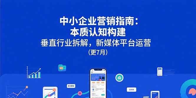 （15501期）中小企业营销指南：本质认知构建，垂直行业拆解，新媒体平台运营(更7月)白米粥资源网-汇集全网副业资源白米粥资源网