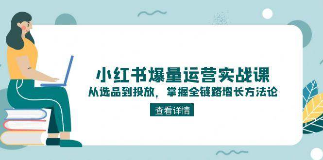 小红书爆量运营实战课：从选品到投放，掌握全链路增长方法论白米粥资源网-汇集全网副业资源白米粥资源网