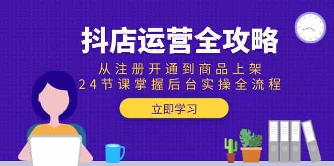 抖店运营全攻略：从注册开通到商品上架，24节课掌握后台实操全流程白米粥资源网-汇集全网副业资源白米粥资源网