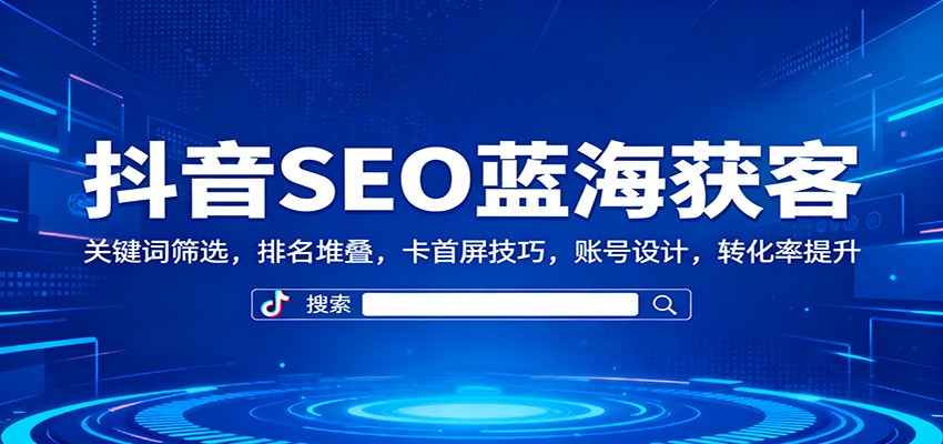 抖音SEO蓝海获客：关键词筛选，排名堆叠，卡首屏技巧，账号设计，转化率提升白米粥资源网-汇集全网副业资源白米粥资源网