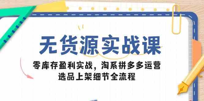 无货源实战课：零库存盈利实战，淘系拼多多运营，选品上架细节全流程白米粥资源网-汇集全网副业资源白米粥资源网