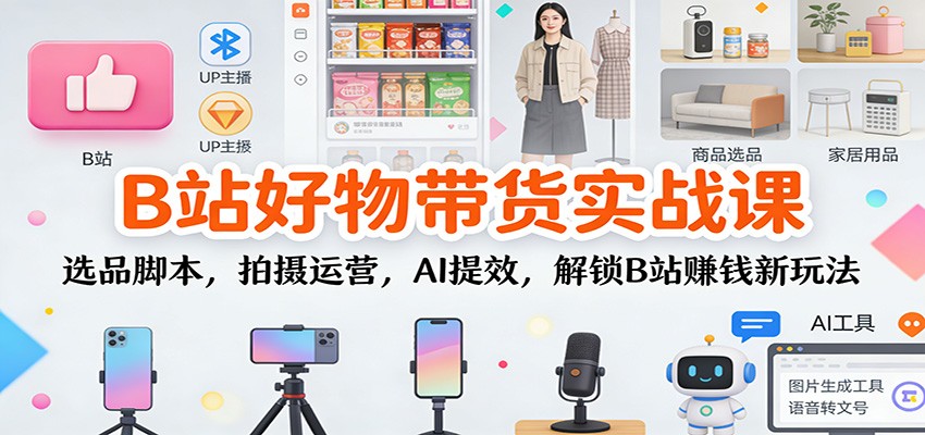 B站好物带货实战课：选品脚本，拍摄运营，AI提效，解锁B站赚钱新玩法白米粥资源网-汇集全网副业资源白米粥资源网