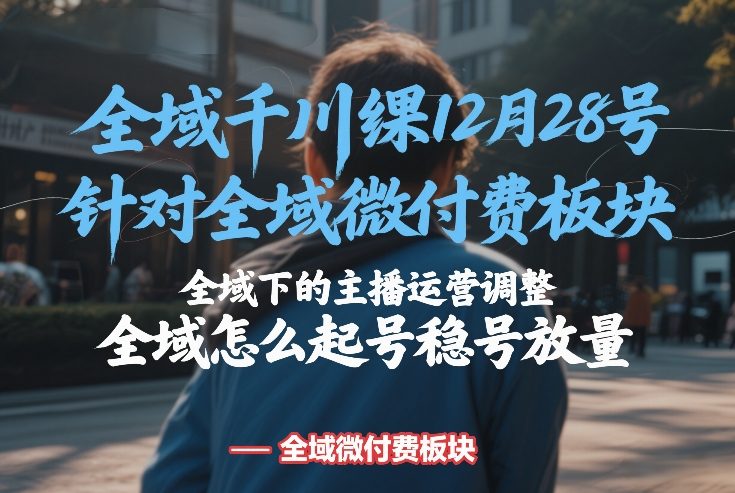 全域千川线下课12月28号，针对全域微付费板块，全域下的主播运营调整，全域怎么起号稳号放量白米粥资源网-汇集全网副业资源白米粥资源网