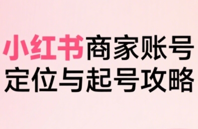 小红书电商全链路实战从定位到爆单，系统拆解小红书商家起号全流程白米粥资源网-汇集全网副业资源白米粥资源网