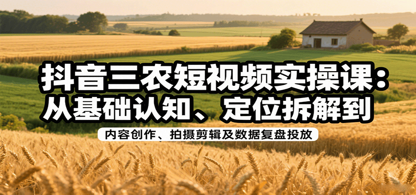 抖音三农短视频实操课：从基础认知、定位拆解到内容创作、拍摄剪辑及数据复盘投放白米粥资源网-汇集全网副业资源白米粥资源网