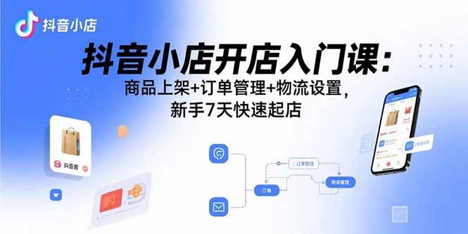 （15947期）抖音小店开店入门课：商品上架+订单管理+物流设置，新手7天快速起店白米粥资源网-汇集全网副业资源白米粥资源网