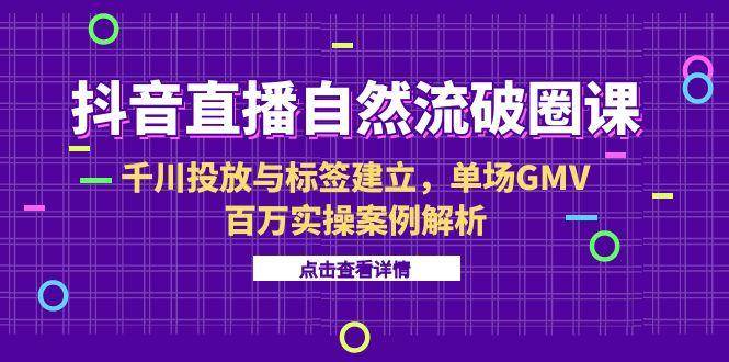 （15136期）抖音直播自然流破圈课-6月，千川投放与标签建立，单场GMV百万实操案例解析白米粥资源网-汇集全网副业资源白米粥资源网