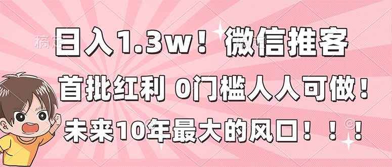 （16969期）日入1.3w！微信推客，首批红利，未来10年最大的风口，0门槛，人人可做！