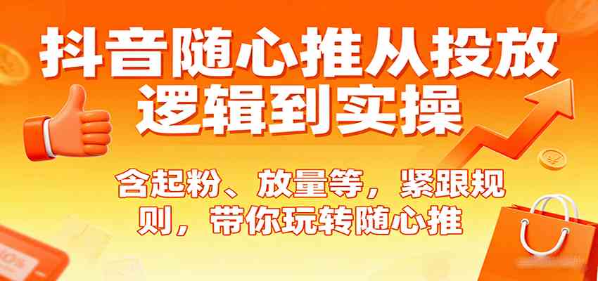 抖音随心推从投放逻辑到实操，含起粉、放量等，紧跟规则，带你玩转随心推白米粥资源网-汇集全网副业资源白米粥资源网