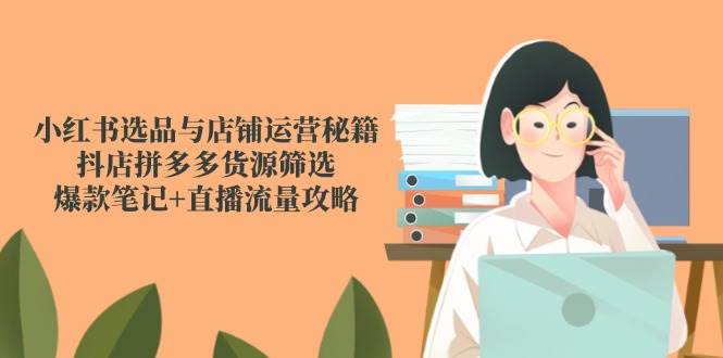 （14896期）小红书选品与店铺运营秘籍，抖店拼多多货源筛选，爆款笔记+直播流量攻略白米粥资源网-汇集全网副业资源白米粥资源网