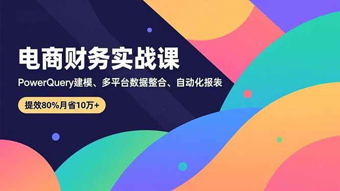 (16746期)电商财务实战课,Power Query建模、多平台数据整合、自动化报表,提效80%月省10万+白米粥资源网-汇集全网副业资源白米粥资源网