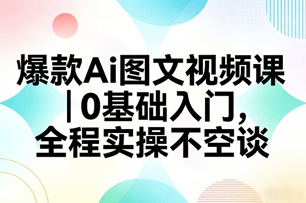 爆款Ai图文视频课，0基础入门，全程实操不空谈白米粥资源网-汇集全网副业资源白米粥资源网