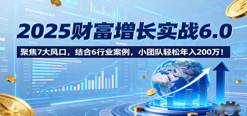2025财富增长实战6.0，聚焦7大风口，结合6行业案例，小团队轻松年入200万！白米粥资源网-汇集全网副业资源白米粥资源网