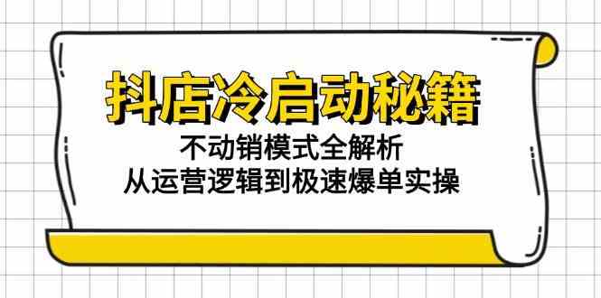 抖店冷启动秘籍：不动销模式全解析，从运营逻辑到极速爆单实操白米粥资源网-汇集全网副业资源白米粥资源网