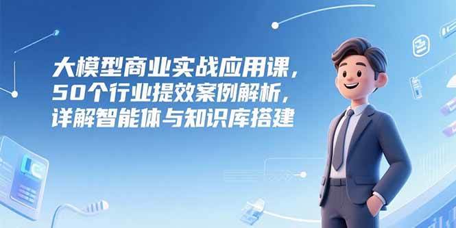 （15274期）大模型商业实战应用课，50个行业提效案例解析，详解智能体与知识库搭建白米粥资源网-汇集全网副业资源白米粥资源网
