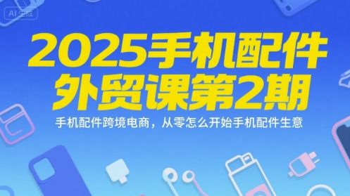 2025手机配件外贸课第2期，手机配件跨境电商，从零怎么开始手机配件生意白米粥资源网-汇集全网副业资源白米粥资源网