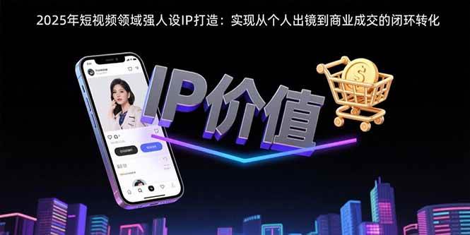 （15599期）2025年短视频领域人设IP打造：实现从个人出镜到商业成交的闭环转化白米粥资源网-汇集全网副业资源白米粥资源网