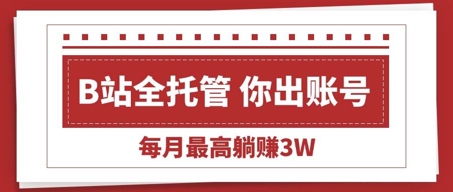 （15547期）【B站全程托管 】你出账号，我来运营，每月最高躺赚3W白米粥资源网-汇集全网副业资源白米粥资源网
