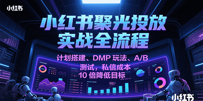 小红书聚光投放实战全流程，计划搭建、DMP玩法、A/B测试，私信成本10倍降低目标白米粥资源网-汇集全网副业资源白米粥资源网