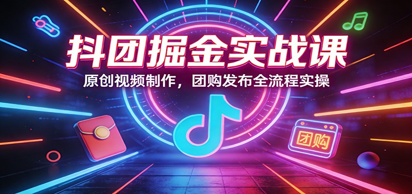 抖团掘金实战课：原创视频制作，团购发布全流程实操白米粥资源网-汇集全网副业资源白米粥资源网