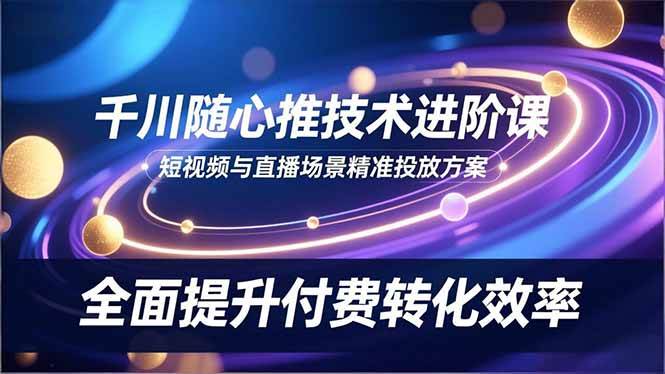 (16688期)千川随心推技术进阶课,短视频与直播场景精准投放方案,全面提升付费转化效率白米粥资源网-汇集全网副业资源白米粥资源网