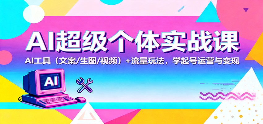 AI超级个体实战课：AI 工具（文案/生图/视频）+ 流量玩法，学起号运营与变现白米粥资源网-汇集全网副业资源白米粥资源网